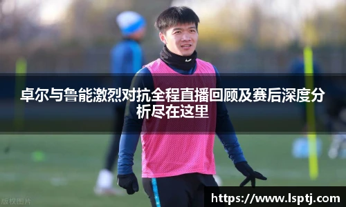 ued官网卓尔与鲁能激烈对抗全程直播回顾及赛后深度分析尽在这里