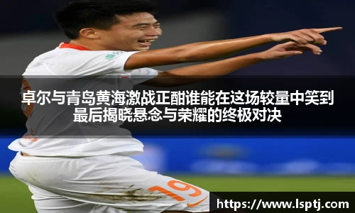 ued官网卓尔与青岛黄海激战正酣谁能在这场较量中笑到最后揭晓悬念与荣耀的终极对决